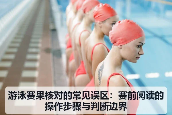 游泳赛果核对的常见误区:赛前阅读的操作步骤与判断边界